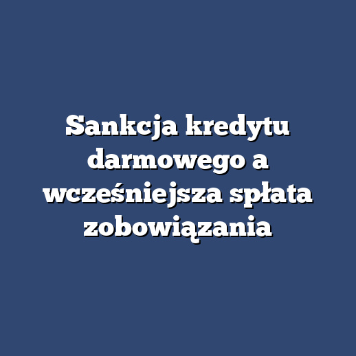 Sankcja kredytu darmowego a wcześniejsza spłata zobowiązania