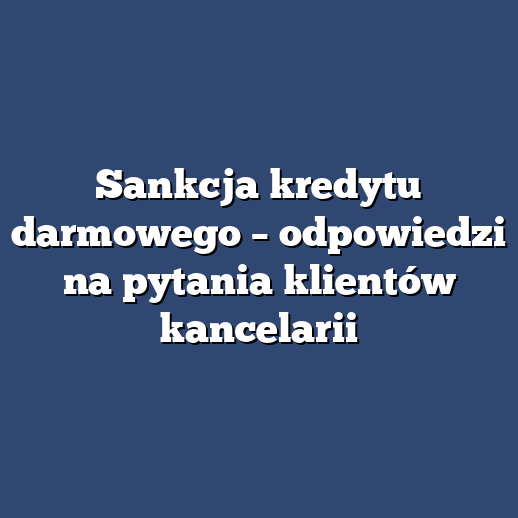 Sankcja kredytu darmowego – odpowiedzi na pytania klientów kancelarii
