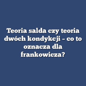 Teoria salda czy teoria dwóch kondykcji – co to oznacza dla frankowicza?