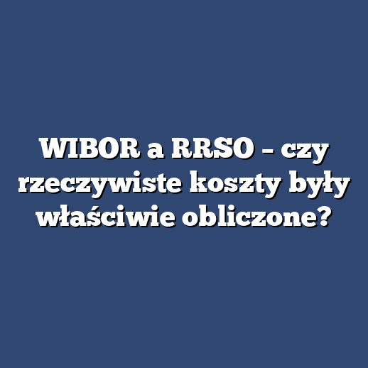 WIBOR a RRSO – czy rzeczywiste koszty były właściwie obliczone?
