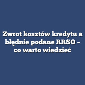 Zwrot kosztów kredytu a błędnie podane RRSO – co warto wiedzieć