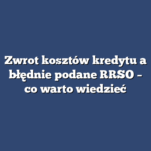 Zwrot kosztów kredytu a błędnie podane RRSO – co warto wiedzieć