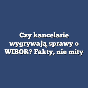 Czy kancelarie wygrywają sprawy o WIBOR? Fakty, nie mity