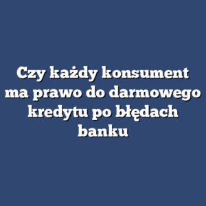 Czy każdy konsument ma prawo do darmowego kredytu po błędach banku