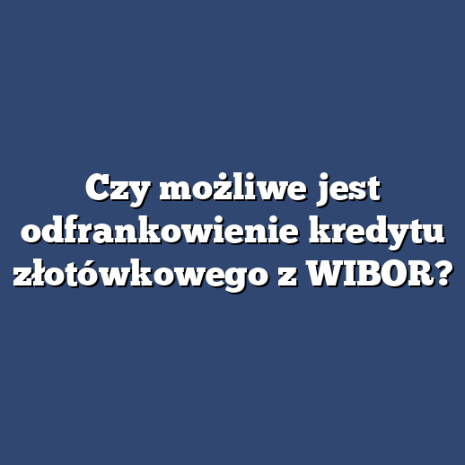 Czy możliwe jest odfrankowienie kredytu złotówkowego z WIBOR?