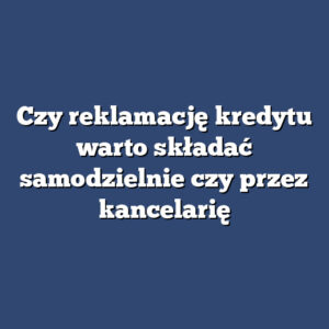 Czy reklamację kredytu warto składać samodzielnie czy przez kancelarię