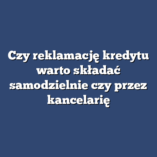 Czy reklamację kredytu warto składać samodzielnie czy przez kancelarię