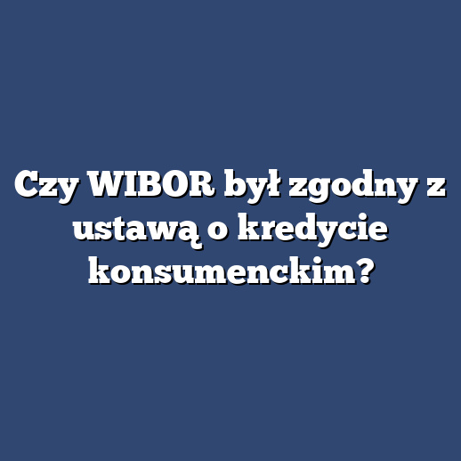 Czy WIBOR był zgodny z ustawą o kredycie konsumenckim?