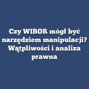 Czy WIBOR mógł być narzędziem manipulacji? Wątpliwości i analiza prawna