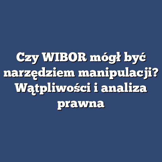Czy WIBOR mógł być narzędziem manipulacji? Wątpliwości i analiza prawna