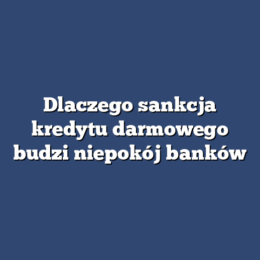 Dlaczego sankcja kredytu darmowego budzi niepokój banków