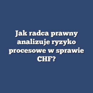 Jak radca prawny analizuje ryzyko procesowe w sprawie CHF?