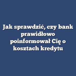 Jak sprawdzić, czy bank prawidłowo poinformował Cię o kosztach kredytu