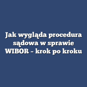 Jak wygląda procedura sądowa w sprawie WIBOR – krok po kroku