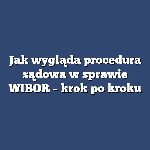 Jak wygląda procedura sądowa w sprawie WIBOR – krok po kroku