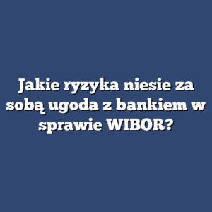 Jakie ryzyka niesie za sobą ugoda z bankiem w sprawie WIBOR?