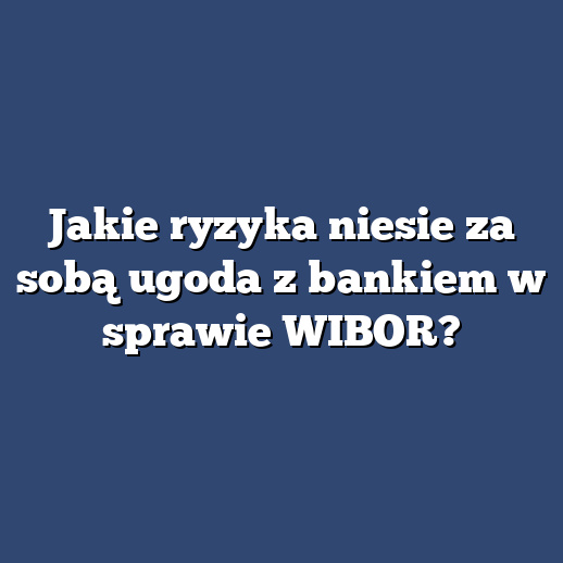 Jakie ryzyka niesie za sobą ugoda z bankiem w sprawie WIBOR?