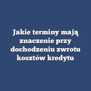 Jakie terminy mają znaczenie przy dochodzeniu zwrotu kosztów kredytu