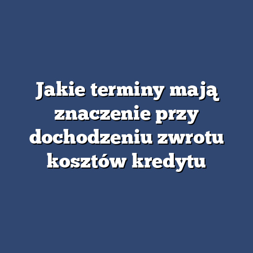 Jakie terminy mają znaczenie przy dochodzeniu zwrotu kosztów kredytu