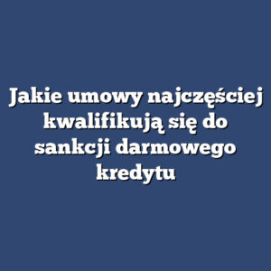 Jakie umowy najczęściej kwalifikują się do sankcji darmowego kredytu