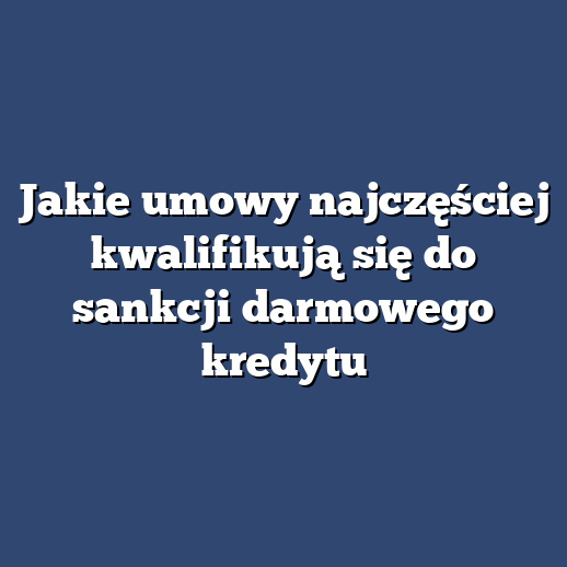 Jakie umowy najczęściej kwalifikują się do sankcji darmowego kredytu