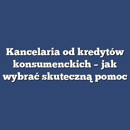Kancelaria od kredytów konsumenckich – jak wybrać skuteczną pomoc