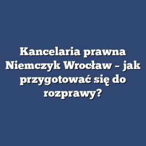 Kancelaria prawna Niemczyk Wrocław – jak przygotować się do rozprawy?
