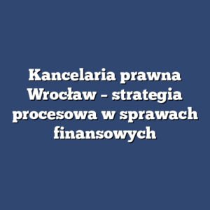Kancelaria prawna Wrocław – strategia procesowa w sprawach finansowych