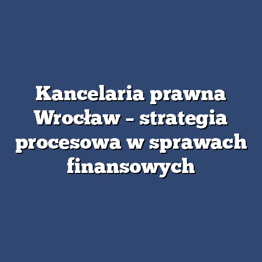 Kancelaria prawna Wrocław – strategia procesowa w sprawach finansowych
