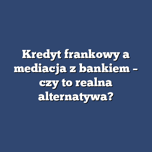 Kredyt frankowy a mediacja z bankiem – czy to realna alternatywa?