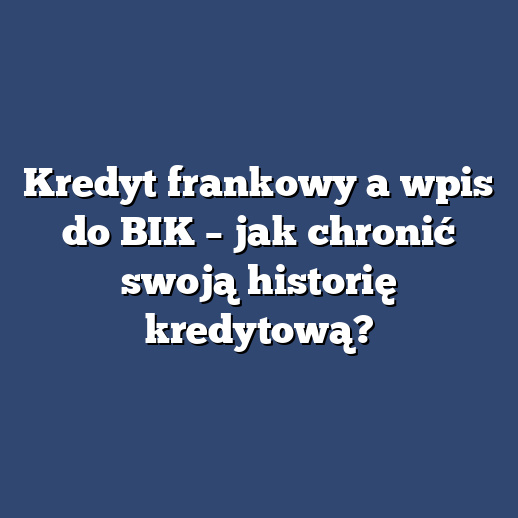 Kredyt frankowy a wpis do BIK – jak chronić swoją historię kredytową?
