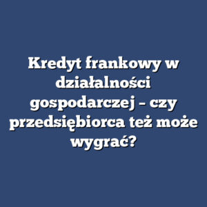 Kredyt frankowy w działalności gospodarczej – czy przedsiębiorca też może wygrać?