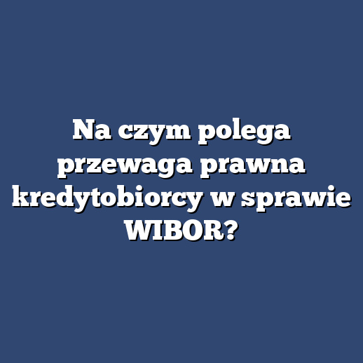 Na czym polega przewaga prawna kredytobiorcy w sprawie WIBOR?