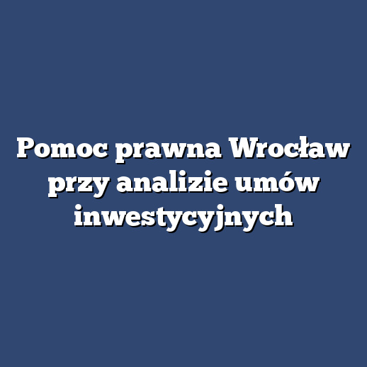 Pomoc prawna Wrocław przy analizie umów inwestycyjnych