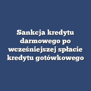 Sankcja kredytu darmowego po wcześniejszej spłacie kredytu gotówkowego