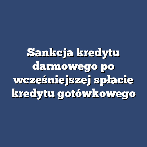 Sankcja kredytu darmowego po wcześniejszej spłacie kredytu gotówkowego