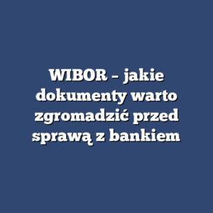 WIBOR – jakie dokumenty warto zgromadzić przed sprawą z bankiem