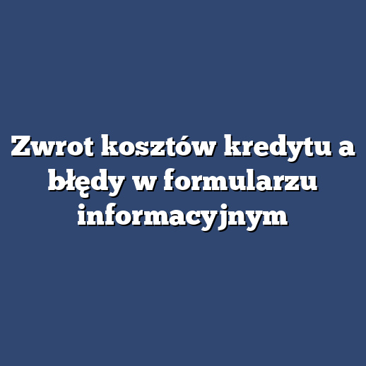 Zwrot kosztów kredytu a błędy w formularzu informacyjnym