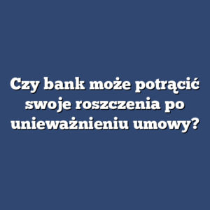 Czy bank może potrącić swoje roszczenia po unieważnieniu umowy?