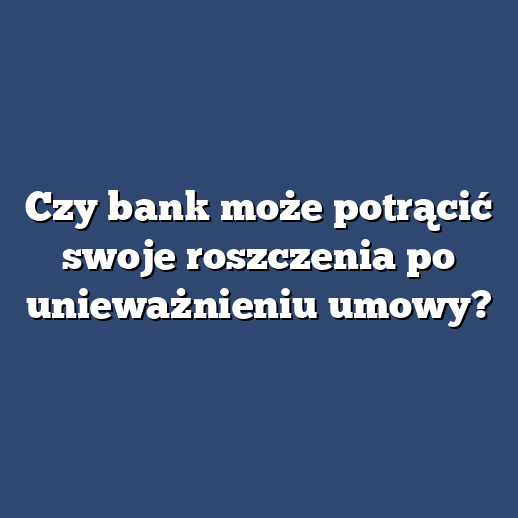 Czy bank może potrącić swoje roszczenia po unieważnieniu umowy?