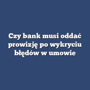 Czy bank musi oddać prowizję po wykryciu błędów w umowie