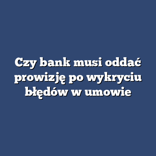 Czy bank musi oddać prowizję po wykryciu błędów w umowie