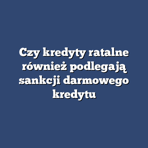 Czy kredyty ratalne również podlegają sankcji darmowego kredytu
