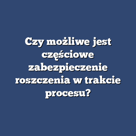 Czy możliwe jest częściowe zabezpieczenie roszczenia w trakcie procesu?