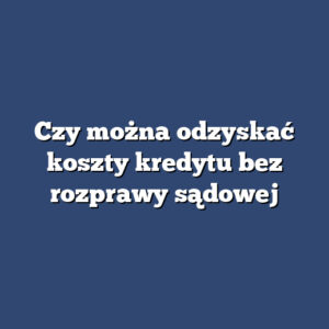 Czy można odzyskać koszty kredytu bez rozprawy sądowej