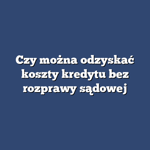 Czy można odzyskać koszty kredytu bez rozprawy sądowej