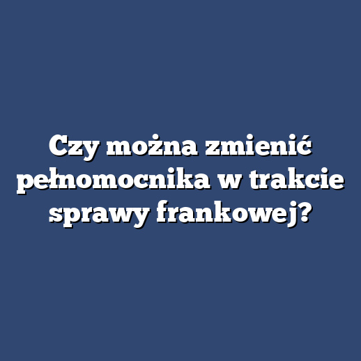 Czy można zmienić pełnomocnika w trakcie sprawy frankowej?