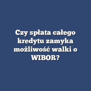 Czy spłata całego kredytu zamyka możliwość walki o WIBOR?