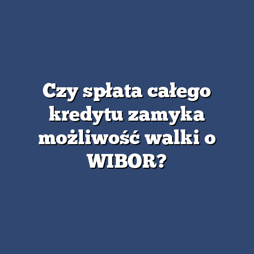 Czy spłata całego kredytu zamyka możliwość walki o WIBOR?