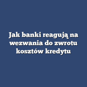 Jak banki reagują na wezwania do zwrotu kosztów kredytu